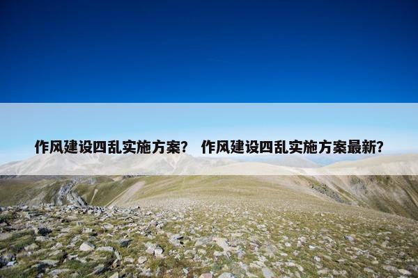 作风建设四乱实施方案？ 作风建设四乱实施方案最新？