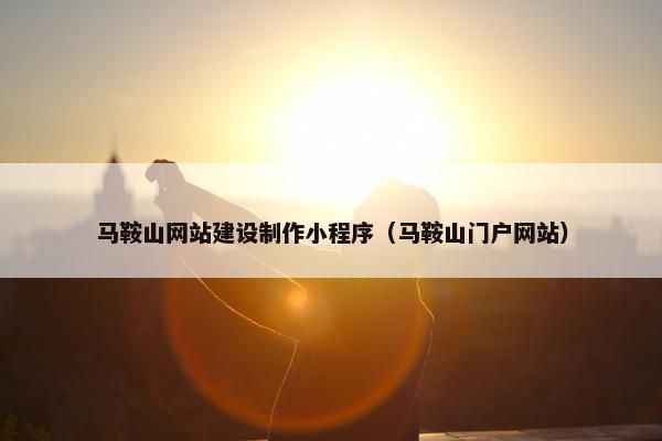 马鞍山网站建设制作小程序（马鞍山门户网站）