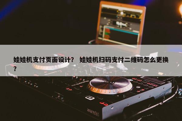 娃娃机支付页面设计？ 娃娃机扫码支付二维码怎么更换？