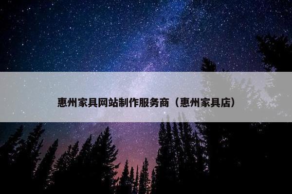 惠州家具网站制作服务商（惠州家具店）