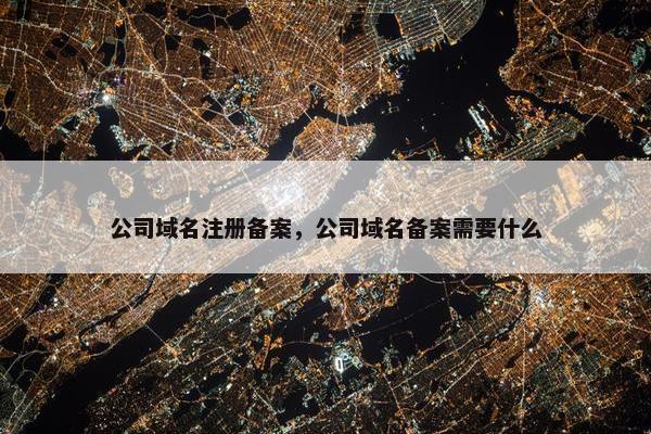 公司域名注册备案，公司域名备案需要什么