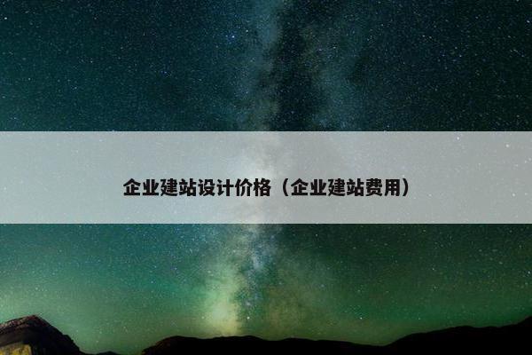 企业建站设计价格（企业建站费用）