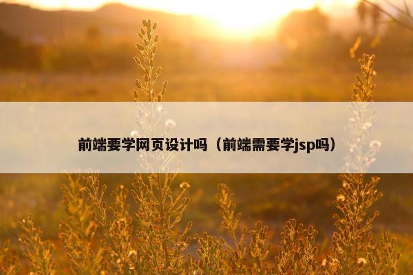 前端要学网页设计吗（前端需要学jsp吗）