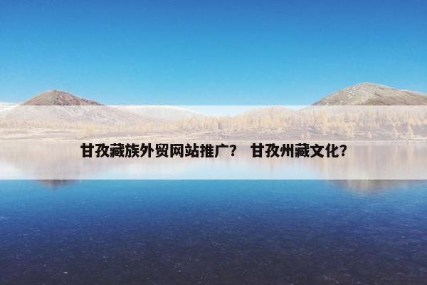 甘孜藏族外贸网站推广？ 甘孜州藏文化？