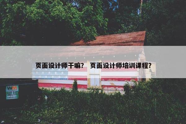 页面设计师干嘛？ 页面设计师培训课程？