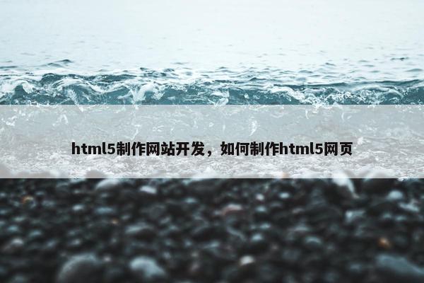 html5制作网站开发，如何制作html5网页