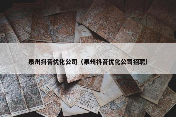 泉州抖音优化公司（泉州抖音优化公司招聘）