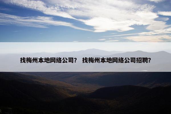 找梅州本地网络公司？ 找梅州本地网络公司招聘？