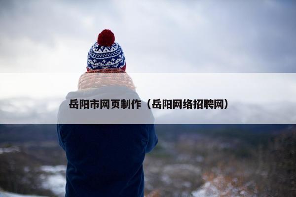 岳阳市网页制作（岳阳网络招聘网）
