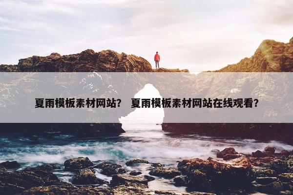 夏雨模板素材网站？ 夏雨模板素材网站在线观看？
