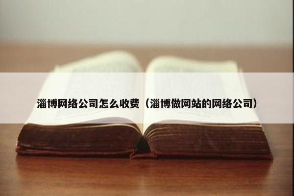淄博网络公司怎么收费（淄博做网站的网络公司）