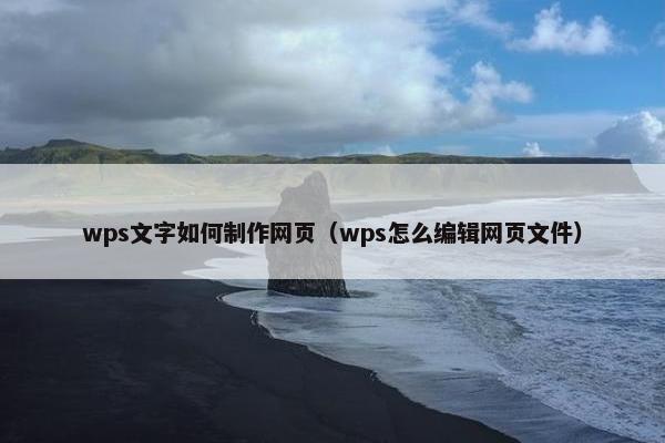 wps文字如何制作网页（wps怎么编辑网页文件）