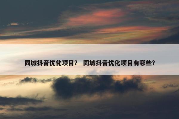 同城抖音优化项目？ 同城抖音优化项目有哪些？