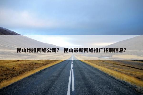 昆山地推网络公司？ 昆山最新网络推广招聘信息？