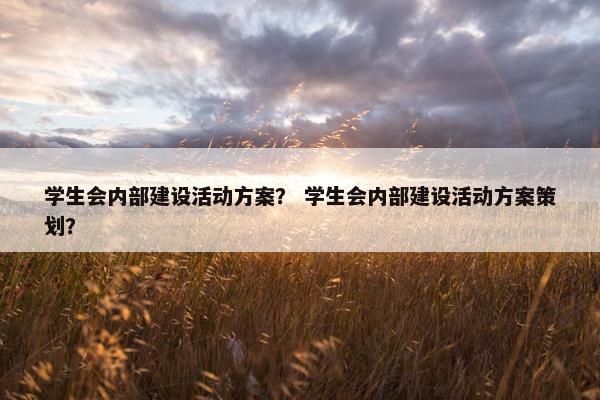 学生会内部建设活动方案？ 学生会内部建设活动方案策划？