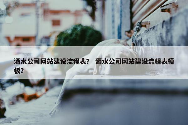酒水公司网站建设流程表？ 酒水公司网站建设流程表模板？