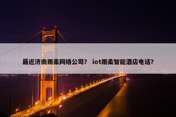 最近济南雨柔网络公司？ iot雨柔智能酒店电话？