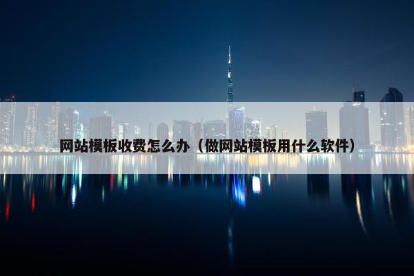 网站模板收费怎么办（做网站模板用什么软件）