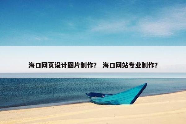 海口网页设计图片制作？ 海口网站专业制作？