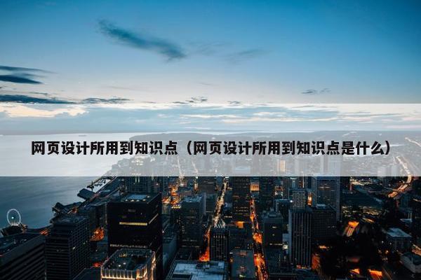 网页设计所用到知识点（网页设计所用到知识点是什么）