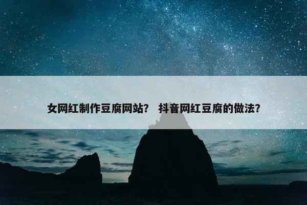 女网红制作豆腐网站？ 抖音网红豆腐的做法？