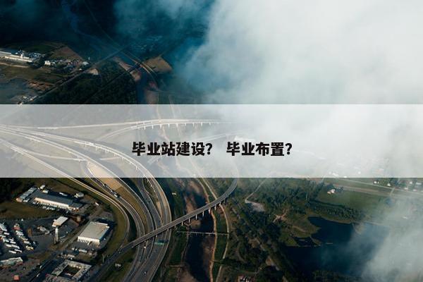 毕业站建设？ 毕业布置？
