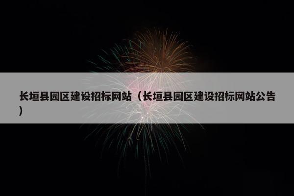 长垣县园区建设招标网站（长垣县园区建设招标网站公告）