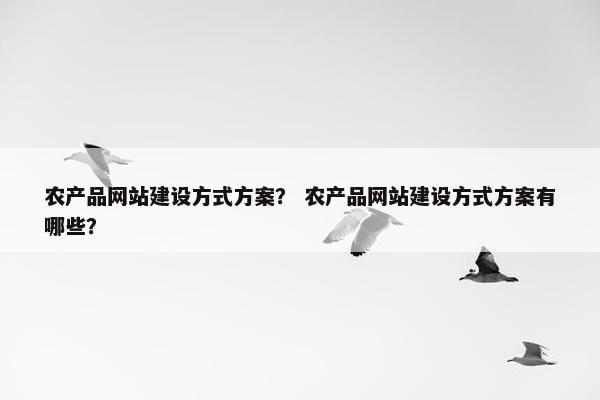 农产品网站建设方式方案？ 农产品网站建设方式方案有哪些？