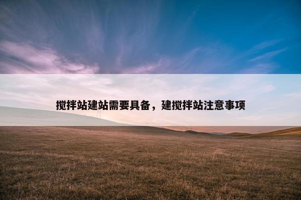 搅拌站建站需要具备，建搅拌站注意事项