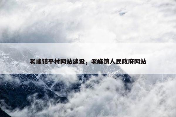 老峰镇平村网站建设，老峰镇人民政府网站