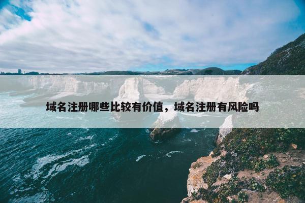 域名注册哪些比较有价值，域名注册有风险吗