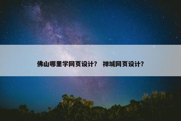 佛山哪里学网页设计？ 禅城网页设计？