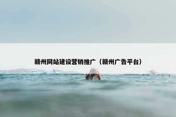 赣州网站建设营销推广（赣州广告平台）