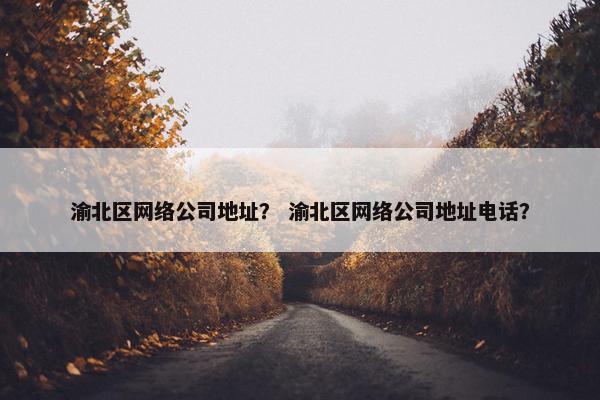 渝北区网络公司地址？ 渝北区网络公司地址电话？