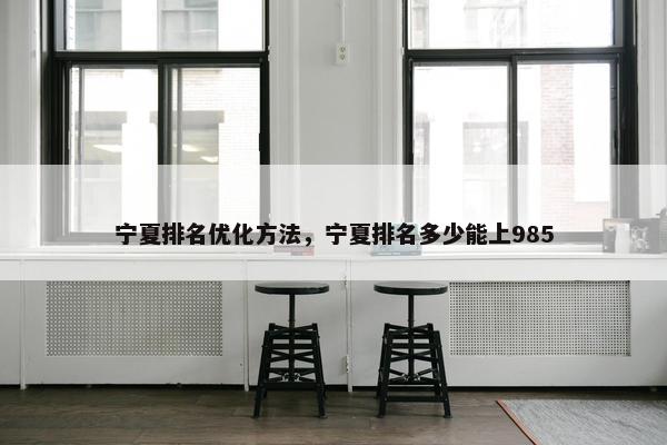 宁夏排名优化方法，宁夏排名多少能上985