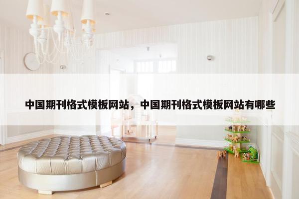 中国期刊格式模板网站，中国期刊格式模板网站有哪些