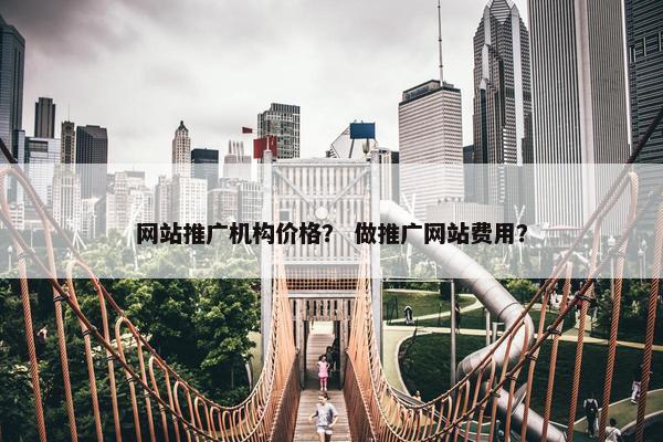 网站推广机构价格？ 做推广网站费用？