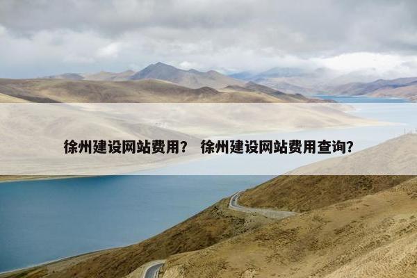 徐州建设网站费用？ 徐州建设网站费用查询？