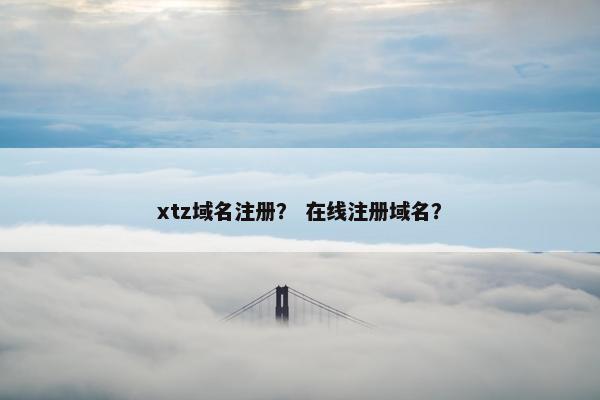 xtz域名注册？ 在线注册域名？