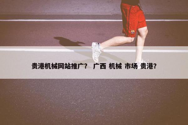 贵港机械网站推广？ 广西 机械 市场 贵港？