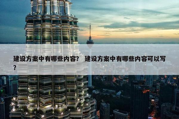 建设方案中有哪些内容？ 建设方案中有哪些内容可以写？