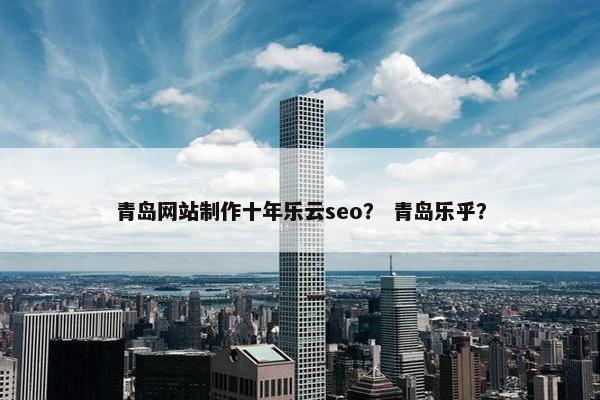 青岛网站制作十年乐云seo？ 青岛乐乎？
