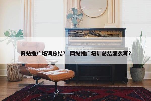 网站推广培训总结？ 网站推广培训总结怎么写？