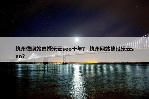 杭州做网站选择乐云seo十年？ 杭州网站建设乐云seo？
