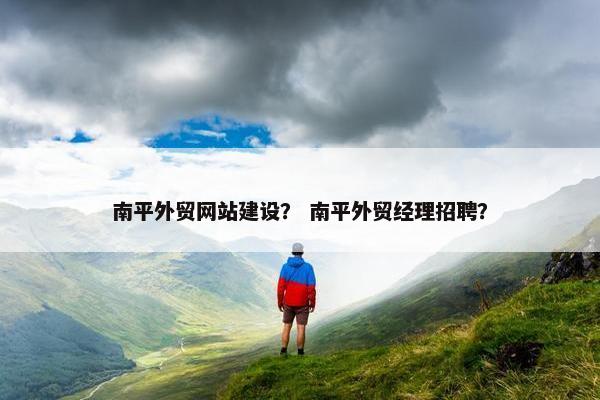 南平外贸网站建设？ 南平外贸经理招聘？