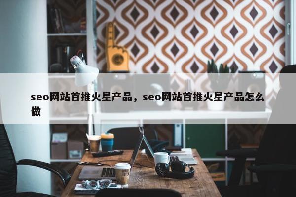 seo网站首推火星产品，seo网站首推火星产品怎么做