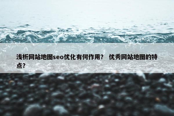 浅析网站地图seo优化有何作用？ 优秀网站地图的特点？