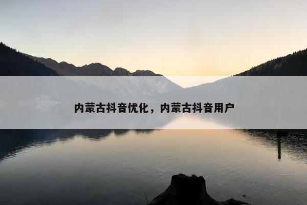内蒙古抖音优化，内蒙古抖音用户