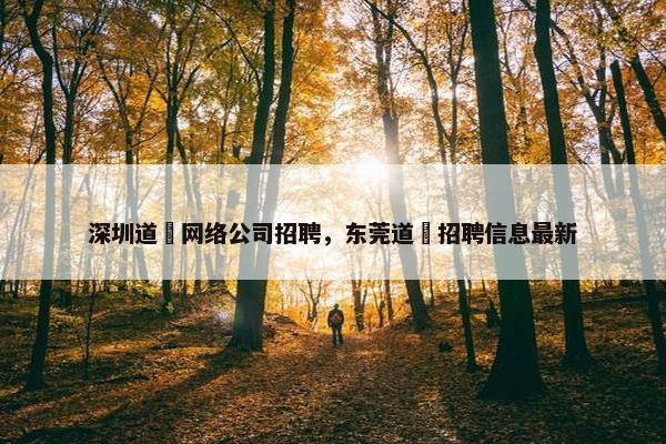 深圳道滘网络公司招聘，东莞道滘招聘信息最新