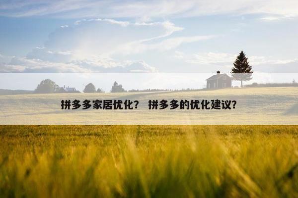 拼多多家居优化？ 拼多多的优化建议？